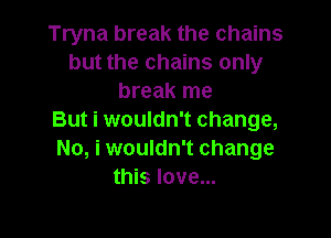 Tryna break the chains
but the chains only
break me

But i wouldn't change,
No, i wouldn't change
this love...