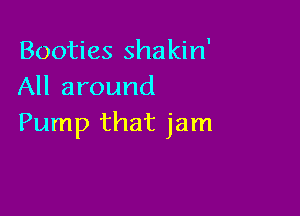 Booties shakin'
All around

Pump that jam