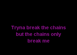 Tryna break the chains
but the chains only
break me