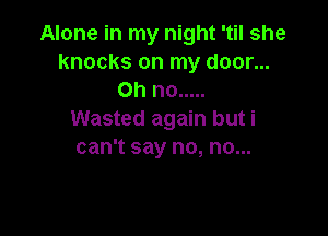 Alone in my night 'til she
knocks on my door...
Ohno .....

Wasted again but i
can't say no, no...