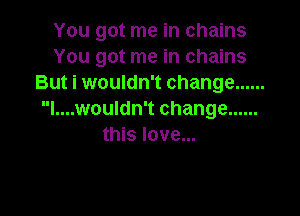 You got me in chains
You got me in chains
But i wouldn't change ......

l....wouldn't change ......
this love...