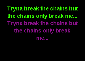 Tryna break the chains but
the chains only break me...
Tryna break the chains but
the chains only break
me...