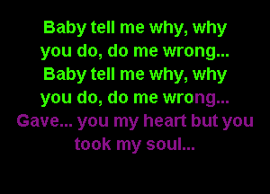 Baby tell me why, why
you do, do me wrong...
Baby tell me why, why

you do, do me wrong...
Gave... you my heart but you
took my soul...