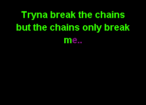 Tryna break the chains
but the chains only break
me..
