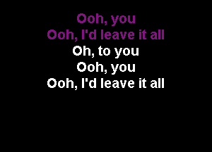 Ooh, you
Ooh, I'd leave it all
Oh, to you
Ooh, you

Ooh, I'd leave it all