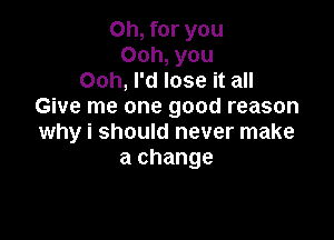 Oh, for you
Ooh, you
Ooh, I'd lose it all
Give me one good reason

why i should never make
a change