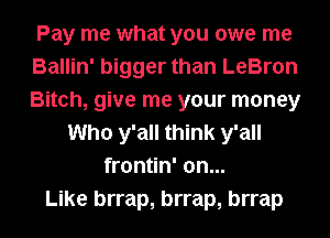 Pay me what you owe me
Ballin' bigger than LeBron
Bitch, give me your money

Who y'all think y'all
frontin' on...
Like brrap, brrap, brrap