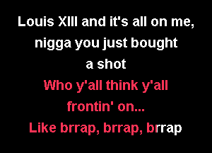 Louis XIII and it's all on me,
nigga you just bought
a shot

Who y'all think y'all
frontin' on...
Like brrap, brrap, brrap