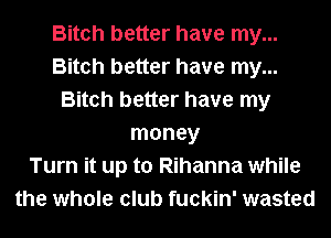 Bitch better have my...
Bitch better have my...
Bitch better have my
money
Turn it up to Rihanna while
the whole club fuckin' wasted