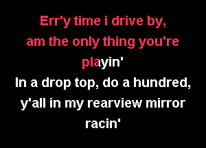 Err'y time i drive by,
am the only thing you're
playin'

In a drop top, do a hundred,
y'all in my rearview mirror
racin'