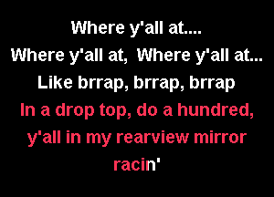 Where y'all at....
Where y'all at, Where y'all at...
Like brrap, brrap, brrap
In a drop top, do a hundred,
y'all in my rearview mirror
racin'