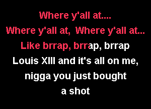 Where y'all at....
Where y'all at, Where y'all at...
Like brrap, brrap, brrap
Louis XIII and it's all on me,
nigga you just bought
a shot