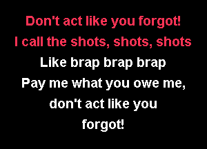 Don't act like you forgot!

I call the shots, shots, shots
Like brap brap brap
Pay me what you owe me,
don't act like you
forgot!