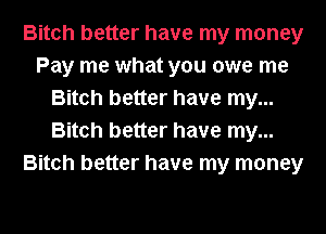 Bitch better have my money
Pay me what you owe me
Bitch better have my...
Bitch better have my...
Bitch better have my money