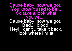 'Cause baby, now we got...
You know It used to be...
So take a look what
you've .....

'Cause baby, now we got...
Bad.... blood,

Hey! I can't ...take It back,
look where I'm at