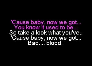 'Cause baby, now we got...
You know It used to be...
So take a look what you've..

'Cause baby, now we got...
Bad.... blood,