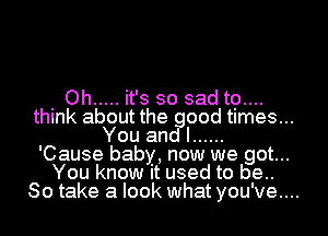 . Oh ..... it's so sadtg....
think about the good times...
You and I ......
'Cause baby, now we got...
You know it used to be..

So take a look what you've....