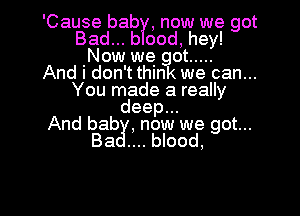 'Cause bab , now we got
Badu.bood,hew
.Nmmwegm .....
And I don't think we can...
You made a really

deep.
And bab , now we got...
Ba blood,