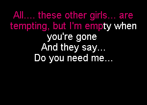 AIL... these other girls... are
tempting, but I'm empty when
you're gone
And they say...

Do you need me...