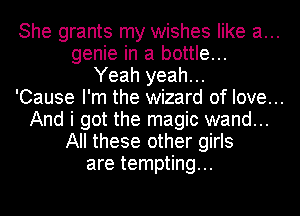 She grants my wishes like a...
genie in a bottle...
Yeah yeah...

'Cause I'm the wizard of love...

And i got the magic wand...
All these other girls
are tempting...