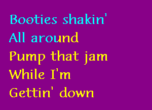 Booties shakin'
All around

Pump that jam
While I'm
Gettin' down