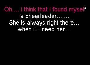 Oh.... i think that i found myself
a cheerleader .......
She is always right there...
when i... need her....