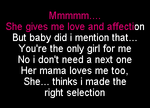 Mmmmmm.

She gives me love and affection
But baby did i mention that...
You're the only girl for me
No i don't need a next one
Her mama loves me too,
She... thinks i made the
right selection