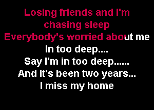 Losing friends and I'm
chasing sleep
Everybody's worried about me
In too deep....

Say I'm in too deep ......
And it's been two years...

I miss my home