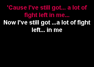 'Cause I've still got... a lot of
fight left in me...
Now I've still got ...a lot of fight
left... in me