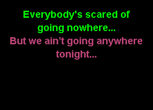 Everybody's scared of
going nowhere...
But we aim going anywhere
tonight...