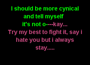 I should be more cynical
and tell myself
it's not o----kay...
Try my best to fight it, say i

hate you but i always
stay .....