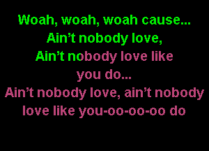 Woah, woah, woah cause...
Aim nobody love,
Aim nobody love like
you do...
Aim nobody love, aim nobody
love like you-oo-oo-oo d0