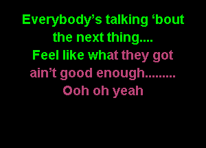 Everybody,s talking bout
the next thing....
Feel like what they got
aim good enough .........

Ooh oh yeah