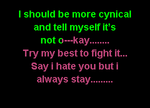 I should be more cynical
and tell myself ifs
not o---kay ........

Try my best to fight it...

Say i hate you but i
always stay .........