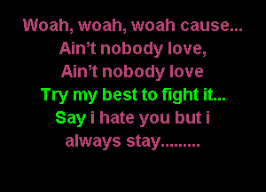 Woah, woah, woah cause...
Aim nobody love,
Aim nobody love

Try my best to fight it...

Say i hate you but i
always stay .........