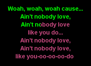 Woah, woah, woah cause...
Aim nobody love,
Aim nobody love

like you do...

Aim nobody love,
Aim nobody love,
like you-oo-oo-oo-do