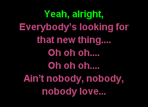 Yeah,an1ghL
Everybodws looking for
quwwmmgm
Ohohohm.

Oh oh oh....
Ain,t nobody, nobody,
nobody love...