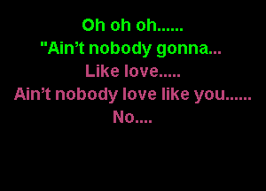 Oh oh oh ......
Ain,t nobody gonna...
Like love .....
Aim nobody love like you ......

No....