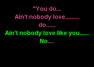 You do...
Aim nobody love .........
do ......
Aim nobody love like you ......

No....