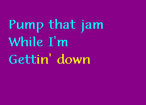 Pump that jam
While I'm

Gettin' down