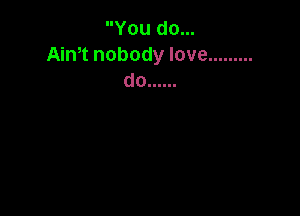 You do...
Aim nobody love .........
do ......