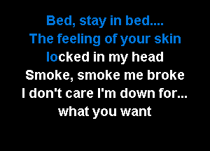 Bed, stay in bed....
The feeling of your skin
locked in my head
Smoke, smoke me broke
I don't care I'm down for...
what you want
