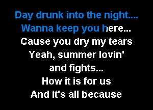 Day drunk into the night...
Wanna keep you here...
Cause you dry my tears

Yeah, summer Iovin'
and fights...
How it is for us
And it's all because