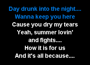Day drunk into the night....
Wanna keep you here
Cause you dry my tears
Yeah, summer Iovin'
and flghtS....

How it is for us

And it's all because.... I
