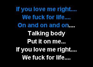 If you love me right...
We fuck for life....
On and on and on....

Talking body
Put it on me...

If you love me right....
We fuck for life....