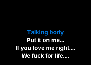 Talking body
Put it on me...
If you love me right...
We fuck for life....