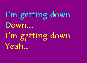 I'm getfing dLOWl'l
Down...

I'm ggtting down
Yeah..