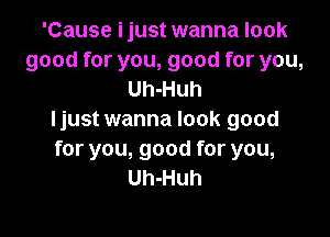 'Cause ijust wanna look
good for you, good for you,
Uh-Huh

Ijust wanna look good
for you, good for you,
Uh-Huh