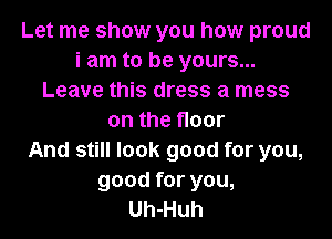 Let me show you how proud
i am to be yours...
Leave this dress a mess
on the floor
And still look good for you,
good for you,
Uh-Huh