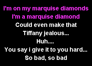 I'm on my marquise diamonds
I'm a marquise diamond
Could even make that
Tiffanyjealous...

Huh....

You say i give it to you hard...
So bad, so bad